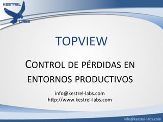 TOPVIEW	
  
CONTROL	
  DE	
  PÉRDIDAS	
  EN	
  
ENTORNOS	
  PRODUCTIVOS	
  
info@kestrel-­‐labs.com	
  
hDp://www.kestrel-­‐labs.com	
  
info@kestrel-­‐labs.com	
  
 