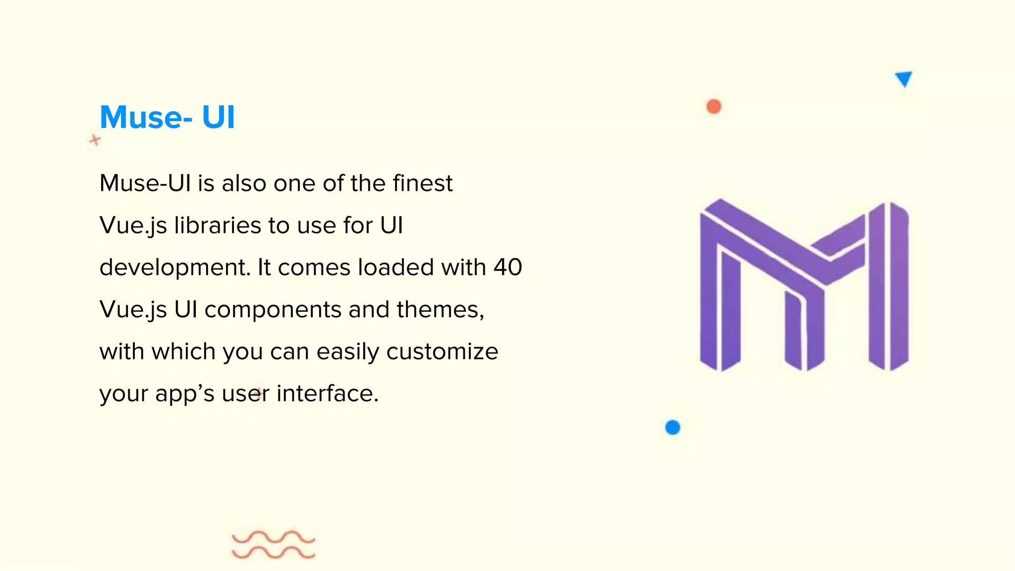 Muse-UI is also one of the finest Vue.js libraries to use for UI development. It comes loaded with 40 Vue.js UI components and themes, with which you can easily customize your app’s user interface. Muse- UI 
