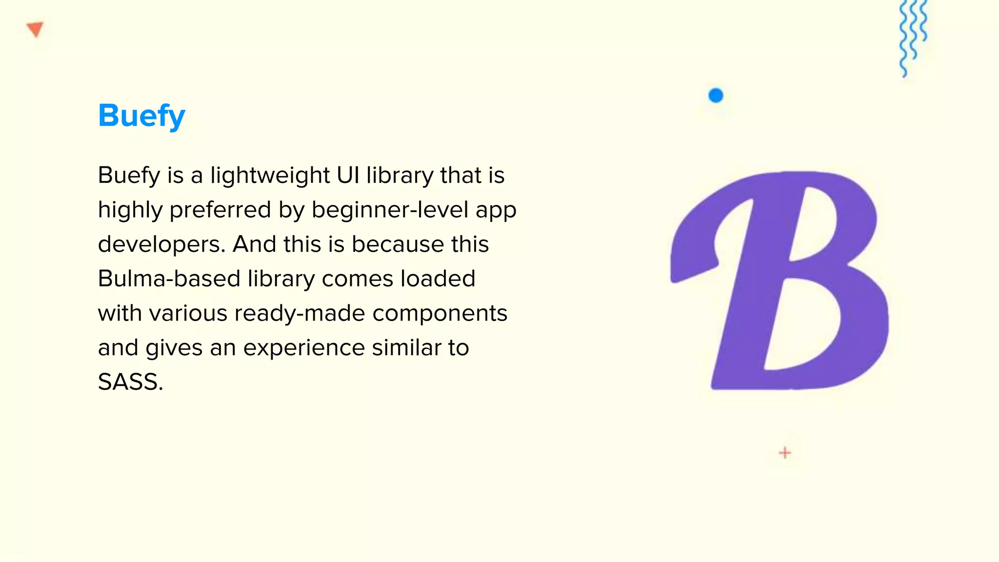 Buefy is a lightweight UI library that is highly preferred by beginner-level app developers. And this is because this Bulma-based library comes loaded with various ready-made components and gives an experience similar to SASS. Buefy 