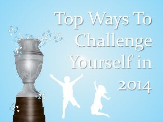 Top Ways To
Challenge
Yourself in
2014
 