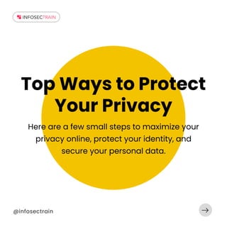 @infosectrain
Top Ways to Protect
Your Privacy
Here are a few small steps to maximize your
privacy online, protect your identity, and
secure your personal data.
 