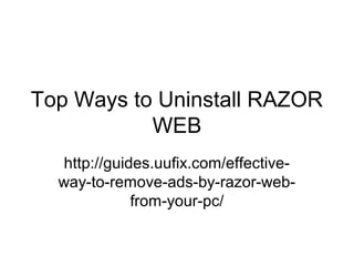 Top Ways to Uninstall RAZOR
WEB
http://guides.uufix.com/effective-
way-to-remove-ads-by-razor-web-
from-your-pc/
 