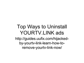 Top Ways to Uninstall
YOURTV.LINK ads
http://guides.uufix.com/hijacked-
by-yourtv-link-learn-how-to-
remove-yourtv-link-now/
 