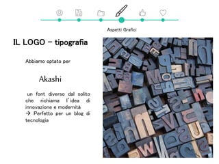 Aspetti Grafici
IL LOGO - tipografia
Abbiamo optato per
un font diverso dal solito
che richiama l’idea di
innovazione e modernità
 Perfetto per un blog di
tecnologia
Akashi
 
