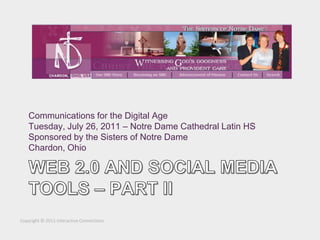 Communications for the Digital Age
    Tuesday, July 26, 2011 – Notre Dame Cathedral Latin HS
    Sponsored by the Sisters of Notre Dame
    Chardon, Ohio




Copyright © 2011 Interactive Connections
 
