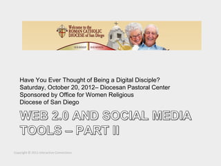 Have You Ever Thought of Being a Digital Disciple?
    Saturday, October 20, 2012– Diocesan Pastoral Center
    Sponsored by Office for Women Religious
    Diocese of San Diego




Copyright © 2011 Interactive Connections
 