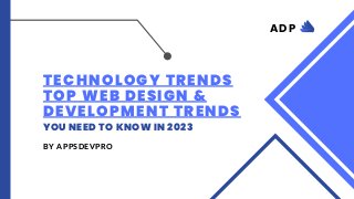 TECHNOLOGY TRENDS
TOP WEB DESIGN &
DEVELOPMENT TRENDS
YOU NEED TO KNOW IN 2023
BY APPSDEVPRO
ADP
 
