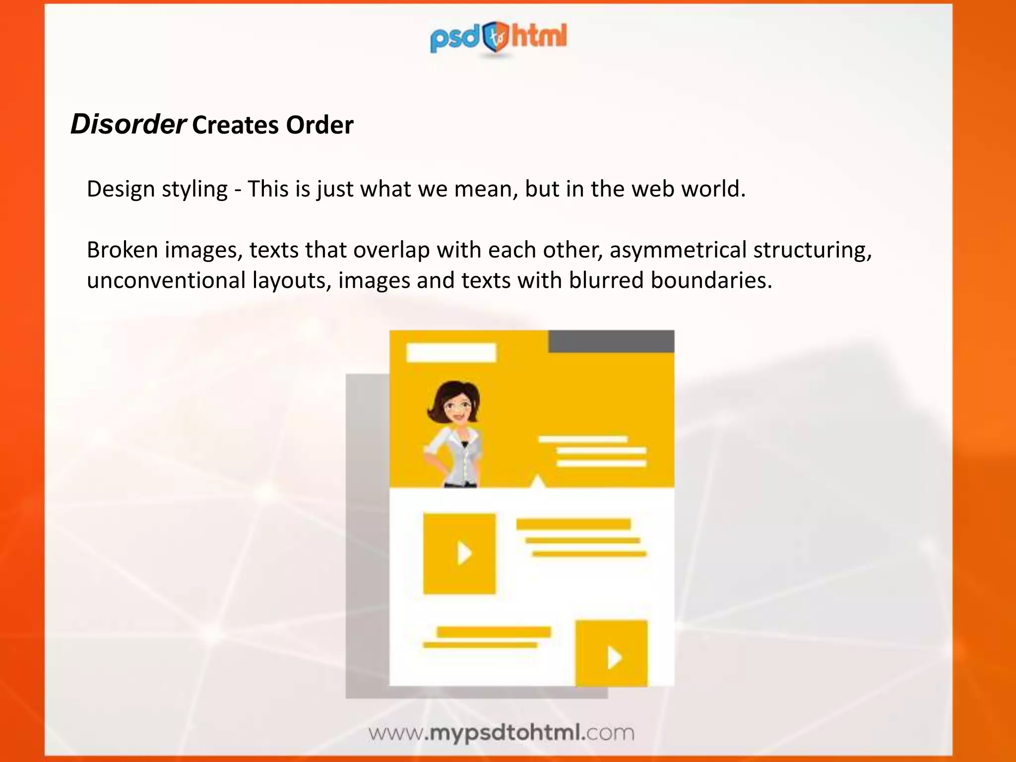Disorder Creates Order
Design styling - This is just what we mean, but in the web world.
Broken images, texts that overlap with each other, asymmetrical structuring,
unconventional layouts, images and texts with blurred boundaries.
 