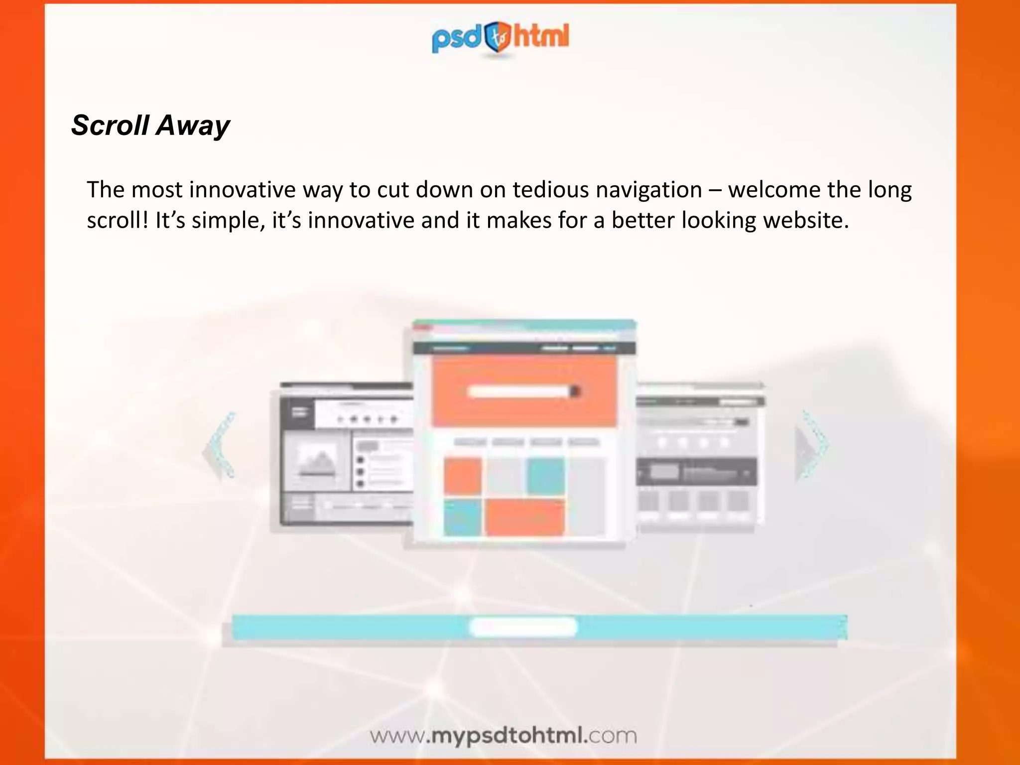 Scroll Away
The most innovative way to cut down on tedious navigation – welcome the long
scroll! It’s simple, it’s innovative and it makes for a better looking website.
 