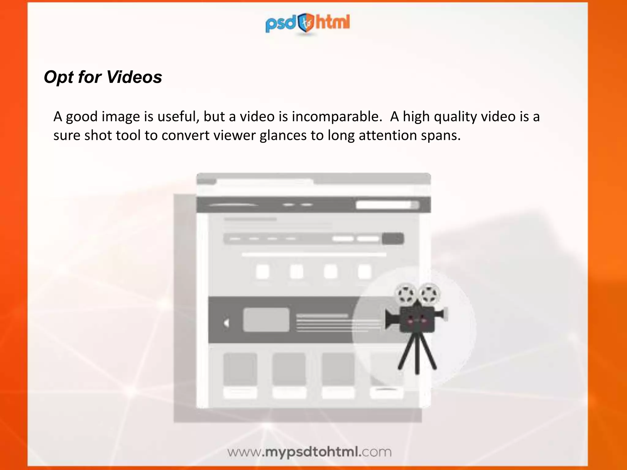 Opt for Videos
A good image is useful, but a video is incomparable. A high quality video is a
sure shot tool to convert viewer glances to long attention spans.
 