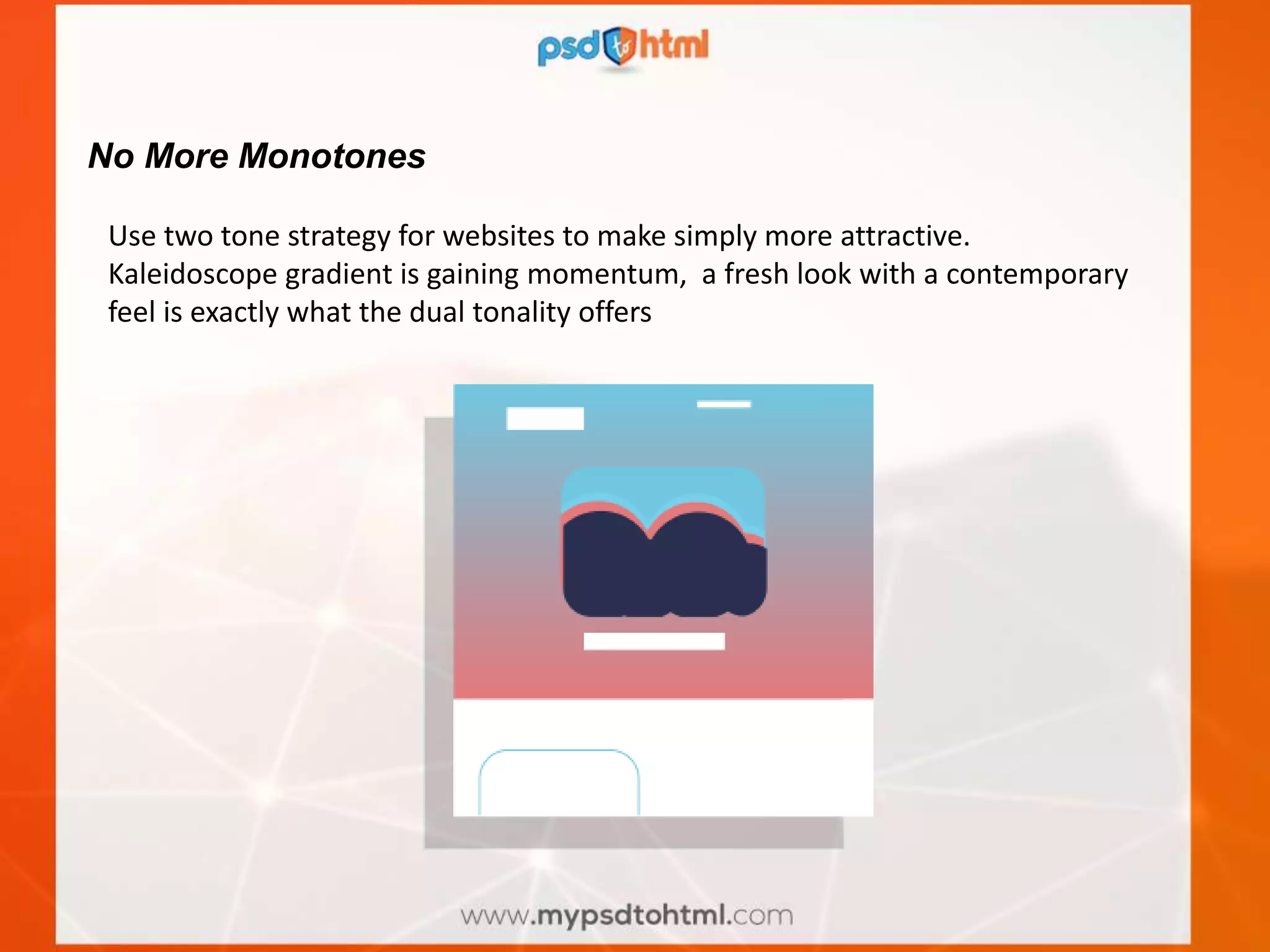 No More Monotones
Use two tone strategy for websites to make simply more attractive.
Kaleidoscope gradient is gaining momentum, a fresh look with a contemporary
feel is exactly what the dual tonality offers
 