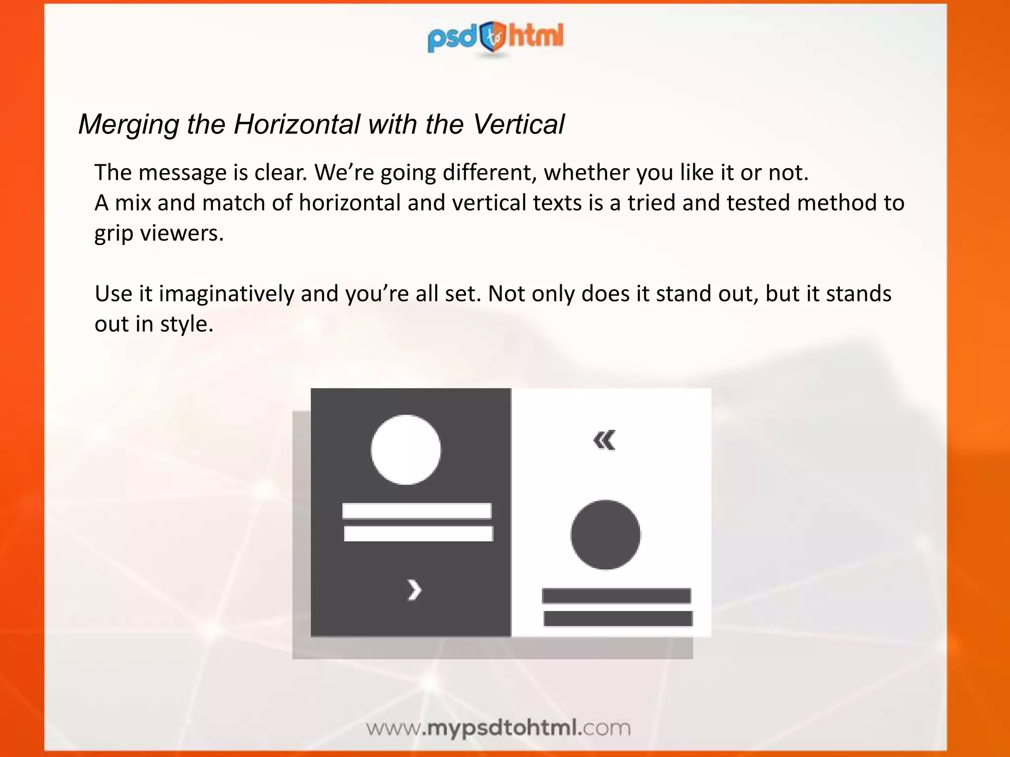 Merging the Horizontal with the Vertical
The message is clear. We’re going different, whether you like it or not.
A mix and match of horizontal and vertical texts is a tried and tested method to
grip viewers.
Use it imaginatively and you’re all set. Not only does it stand out, but it stands
out in style.
 