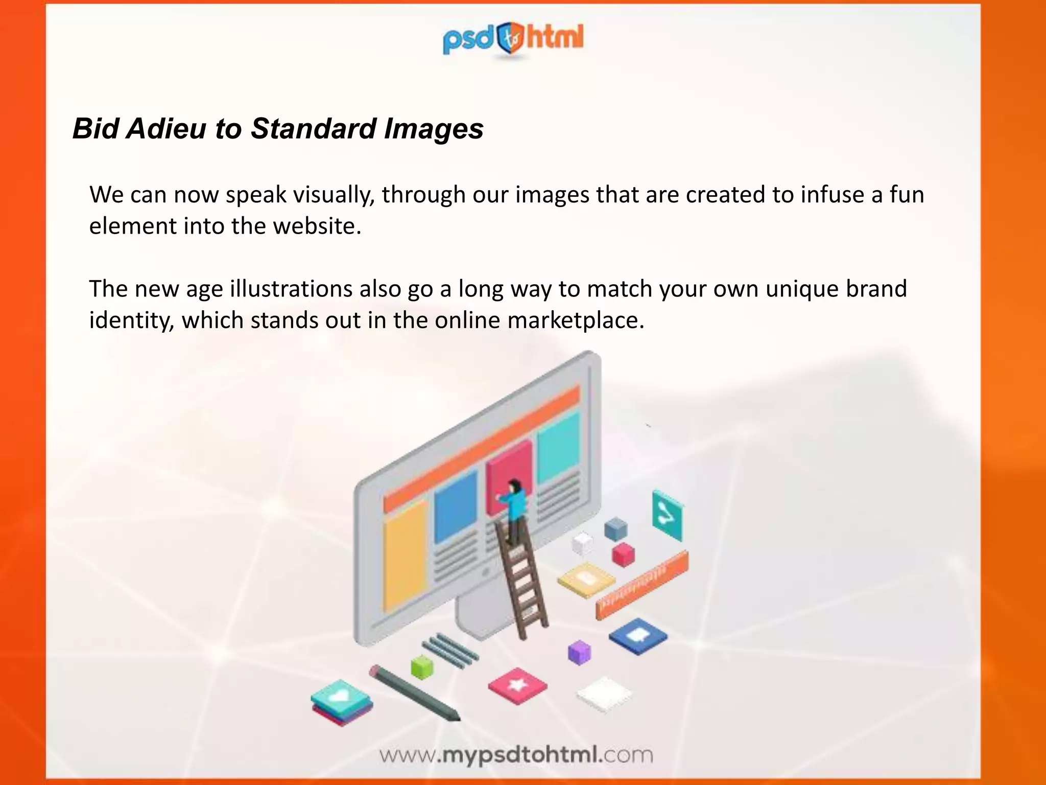 Bid Adieu to Standard Images
We can now speak visually, through our images that are created to infuse a fun
element into the website.
The new age illustrations also go a long way to match your own unique brand
identity, which stands out in the online marketplace.
 