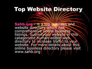 Top Website Directory Sahb.org  - is a top business and website directory which has comprehensive online business listings. Submityour website in this catagorized human edited web directory to increase traffic to your website. For more details about this online business directory please visit www.sahb.org 
