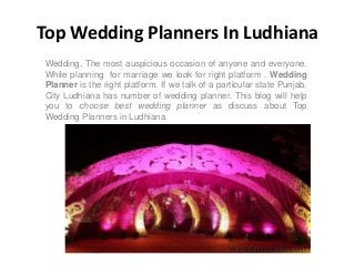 Top Wedding Planners In Ludhiana
Wedding, The most auspicious occasion of anyone and everyone.
While planning for marriage we look for right platform . Wedding
Planner is the right platform. If we talk of a particular state Punjab.
City Ludhiana has number of wedding planner. This blog will help
you to choose best wedding planner as discuss about Top
Wedding Planners in Ludhiana.
 