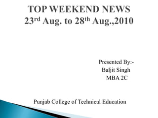                                                            Presented By:- Baljit Singh                                                                  MBA 2C Punjab College of Technical Education TOP WEEKEND NEWS 23rd Aug. to 28thAug.,2010 