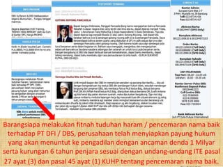 Barangsiapa melakukan fitnah tuduhan haram / pencemaran nama baik terhadap PT DFI / DBS, perusahaan telah menyiapkan payung hukum yang akan menuntut ke pengadilan dengan ancaman denda 1 Milyar serta kurungan 6 tahun penjara sesuai dengan undang-undang ITE pasal 27 ayat (3) dan pasal 45 ayat (1) KUHP tentang pencemaran nama baik . 