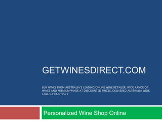GETWINESDIRECT.COM
BUY WINES FROM AUSTRALIA’S LEADING ONLINE WINE RETAILER. WIDE RANGE OF
WINES AND PREMIUM WINES AT DISCOUNTED PRICES, DELIVERED AUSTRALIA WIDE.
CALL 03 9427 9573




Personalized Wine Shop Online
 