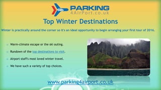 Top Winter Destinations
Winter is practically around the corner so it's an ideal opportunity to begin arranging your first tour of 2016.
o Warm-climate escape or the ski outing.
o Rundown of the top destinations to visit.
o Airport staff's most loved winter travel.
o We have such a variety of top choices.
www.parking4airport.co.uk
 