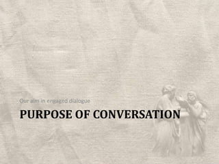 Purpose of ConversationOur aim in engaged dialogue