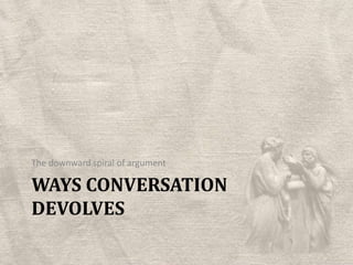 Ways conversation DevolvesThe downward spiral of argument