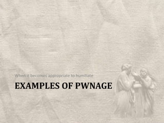 Examples of PwnageWhen it becomes appropriate to humiliate