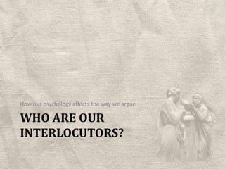Who are our interlocutors?How our psychology affects the way we argue