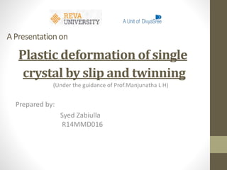 A Presentationon
Plastic deformation of single
crystal by slip and twinning
(Under the guidance of Prof.Manjunatha L H)
Prepared by:
Syed Zabiulla
R14MMD016
 
