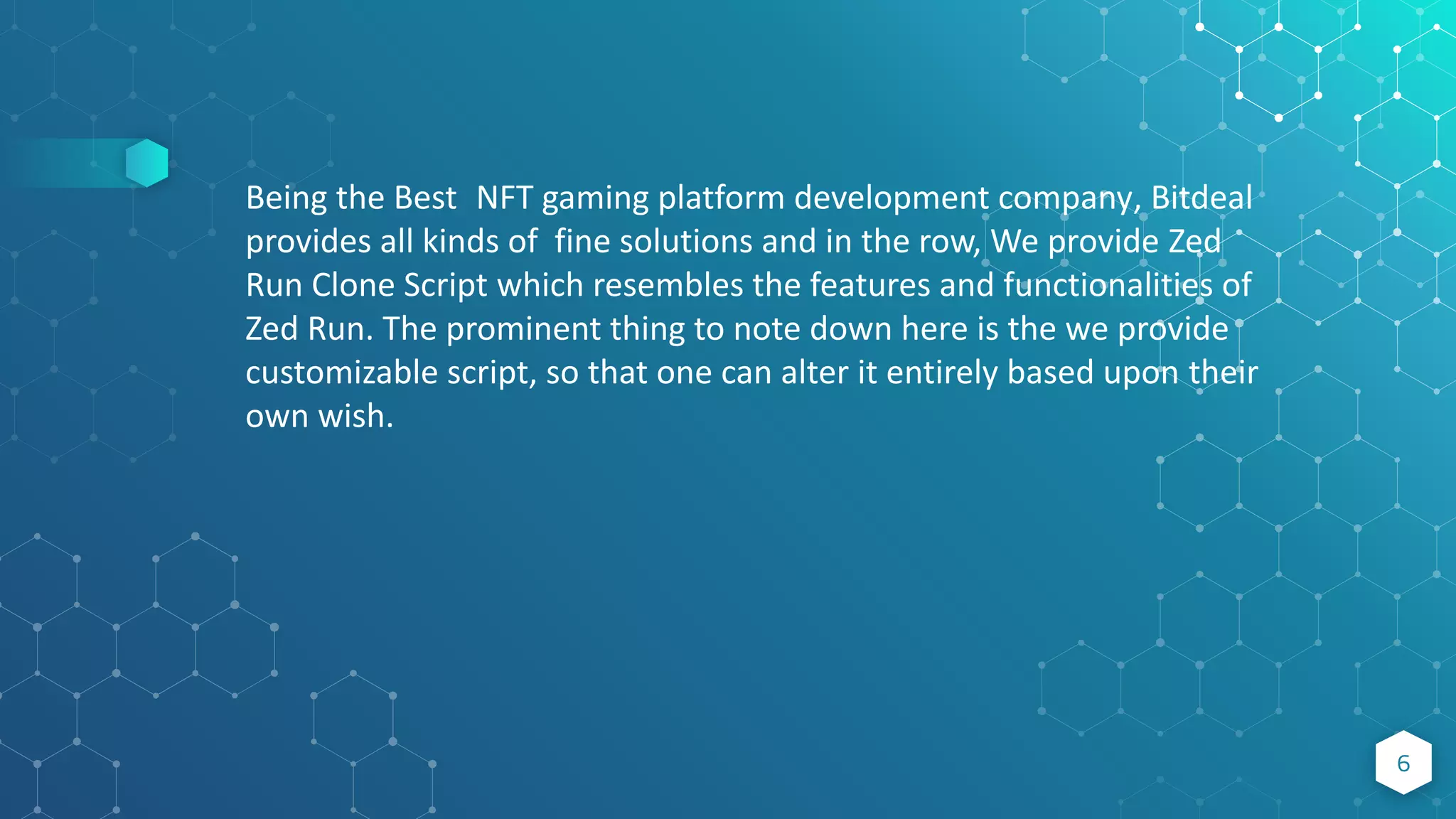 6
Being the Best NFT gaming platform development company, Bitdeal
provides all kinds of fine solutions and in the row, We provide Zed
Run Clone Script which resembles the features and functionalities of
Zed Run. The prominent thing to note down here is the we provide
customizable script, so that one can alter it entirely based upon their
own wish.
 