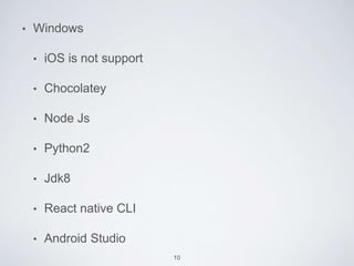 • Windows
• iOS is not support
• Chocolatey
• Node Js
• Python2
• Jdk8
• React native CLI
• Android Studio
10
 
