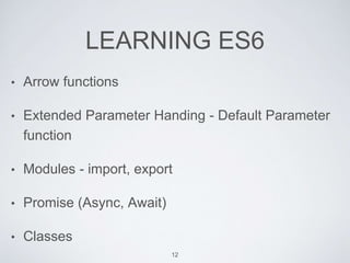 LEARNING ES6
• Arrow functions
• Extended Parameter Handing - Default Parameter
function
• Modules - import, export
• Promise (Async, Await)
• Classes
12
 