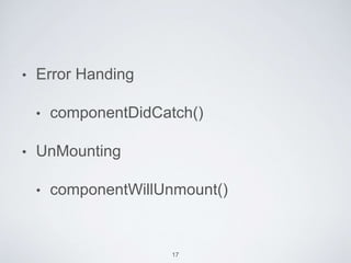 • Error Handing
• componentDidCatch()
• UnMounting
• componentWillUnmount()
17
 