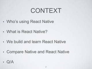CONTEXT
• Who’s using React Native
• What is React Native?
• We build and learn React Native
• Compare Native and React Native
• Q/A
2
 