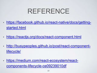 REFERENCE
• https://facebook.github.io/react-native/docs/getting-
started.html
• https://reactjs.org/docs/react-component.html
• http://busypeoples.github.io/post/react-component-
lifecycle/
• https://medium.com/react-ecosystem/react-
components-lifecycle-ce09239010df
22
 