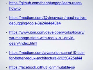 • https://github.com/thanhtungdp/learn-react-
how-to
• https://medium.com/@vinceyuan/react-native-
debugging-tools-3a24e4e40e4
• https://www.ibm.com/developerworks/library/
wa-manage-state-with-redux-p1-david-
geary/index.html
• https://medium.com/javascript-scene/10-tips-
for-better-redux-architecture-69250425af44
• https://facebook.github.io/immutable-js/23
 
