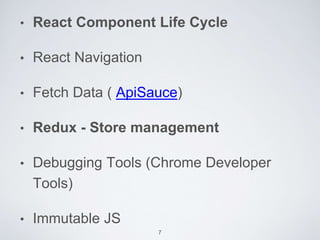 • React Component Life Cycle
• React Navigation
• Fetch Data ( ApiSauce)
• Redux - Store management
• Debugging Tools (Chrome Developer
Tools)
• Immutable JS
7
 
