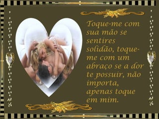 Toque-me com sua mão se sentires solidão, toque-me com um abraço se a dor te possuir, não importa, apenas toque em mim. 