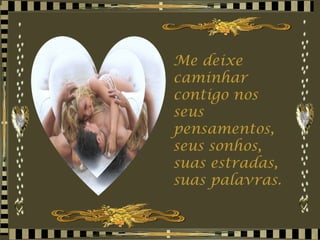 Me deixe caminhar contigo nos seus pensamentos, seus sonhos, suas estradas, suas palavras. 