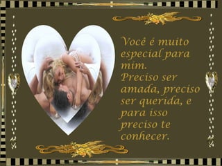 Você é muito especial para mim.  Preciso ser amada, preciso ser querida, e para isso preciso te conhecer. 