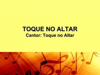 TOQUE NO ALTARTOQUE NO ALTAR
Cantor: Toque no AltarCantor: Toque no Altar
 
