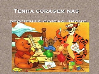 Tenha coragem nas
pequenas coisas, inove

 