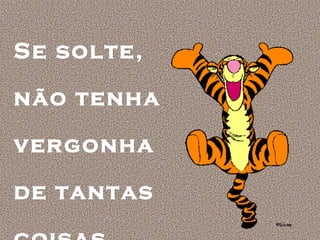 Se solte,
não tenha
vergonha
de tantas