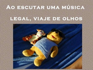 Ao escutar uma música
legal, viaje de olhos
fechados
