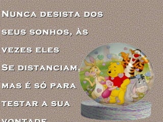Nunca desista dos
seus sonhos, às
vezes eles
Se distanciam,
mas é só para
testar a sua