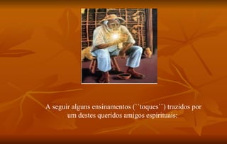 A seguir alguns ensinamentos (``toques``) trazidos por um destes queridos amigos espirituais:  