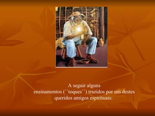 A seguir alguns ensinamentos (``toques``) trazidos por um destes queridos amigos espirituais:  