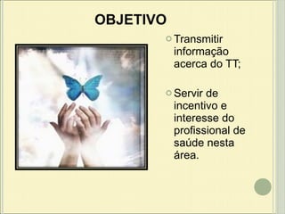 OBJETIVO Transmitir informação acerca do TT;  Servir de incentivo e interesse do profissional de saúde nesta área.  