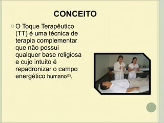 CONCEITO O Toque Terapêutico (TT) é uma técnica de terapia complementar que não possui qualquer base religiosa e cujo intuito é repadronizar o campo energético  humano (2) . 