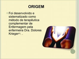 ORIGEM Foi desenvolvido e sistematizado como método de terapêutica complementar de Enfermagem pela enfermeira Dra. Dolores Krieger (2) .  . 