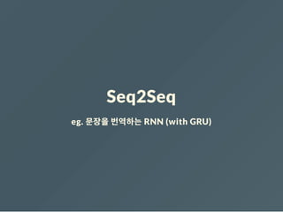 Seq2Seq
eg. 문장을 번역하는 RNN (with GRU)
 